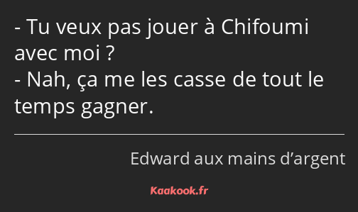 Tu veux pas jouer à Chifoumi avec moi ? Nah, ça me les casse de tout le temps gagner.