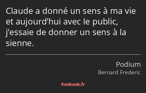 Claude a donné un sens à ma vie et aujourd’hui avec le public, j’essaie de donner un sens à la…