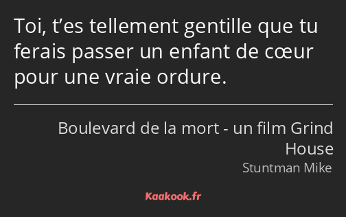 Toi, t’es tellement gentille que tu ferais passer un enfant de cœur pour une vraie ordure.