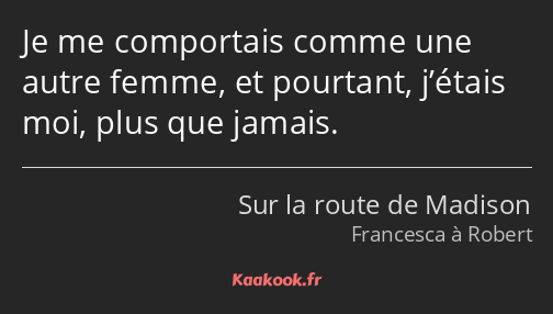 Je me comportais comme une autre femme, et pourtant, j’étais moi, plus que jamais.