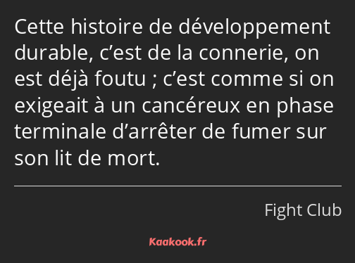 Cette histoire de développement durable, c’est de la connerie, on est déjà foutu ; c’est comme si…