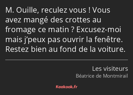 M. Ouille, reculez vous ! Vous avez mangé des crottes au fromage ce matin ? Excusez-moi mais j’peux…