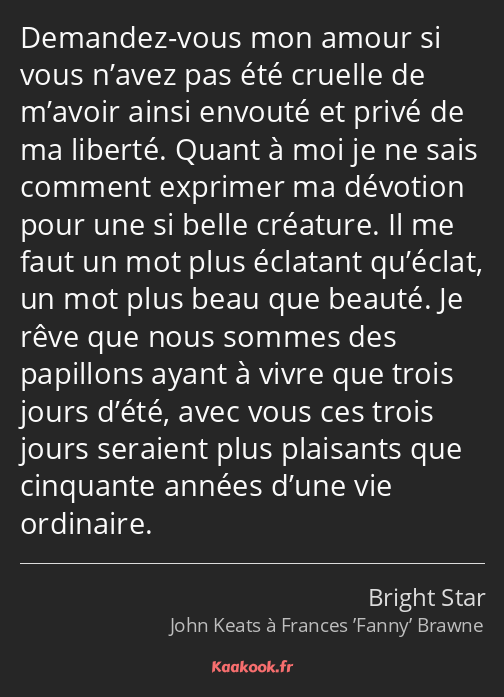 Demandez-vous mon amour si vous n’avez pas été cruelle de m’avoir ainsi envouté et privé de ma…