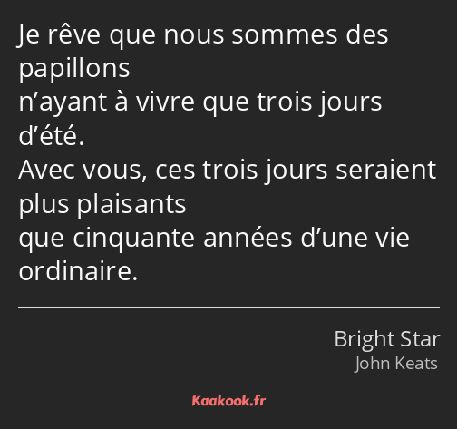 Je rêve que nous sommes des papillons n’ayant à vivre que trois jours d’été. Avec vous, ces trois…