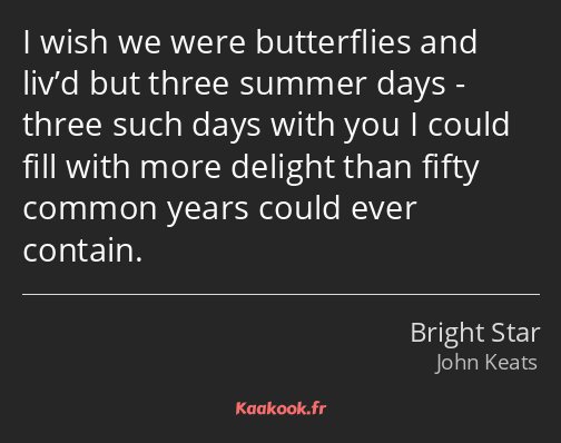 I wish we were butterflies and liv’d but three summer days - three such days with you I could fill…