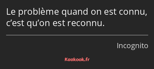 Le problème quand on est connu, c’est qu’on est reconnu.