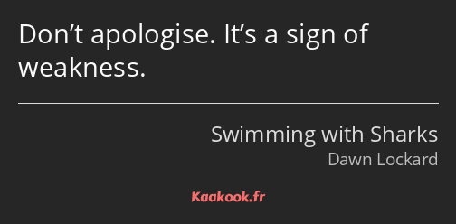 Don’t apologise. It’s a sign of weakness.