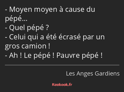 Moyen moyen à cause du pépé… Quel pépé ? Celui qui a été écrasé par un gros camion ! Ah ! Le pépé…