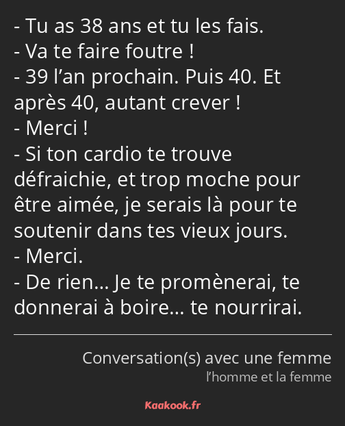 Tu as 38 ans et tu les fais. Va te faire foutre ! 39 l’an prochain. Puis 40. Et après 40, autant…