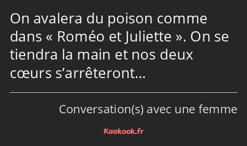 On avalera du poison comme dans Roméo et Juliette. On se tiendra la main et nos deux cœurs…