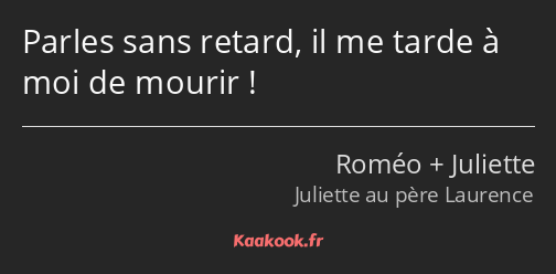 Parles sans retard, il me tarde à moi de mourir !