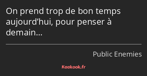 On prend trop de bon temps aujourd’hui, pour penser à demain…