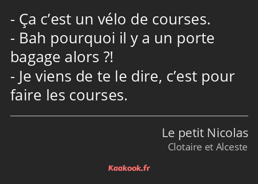 Ça c’est un vélo de courses. Bah pourquoi il y a un porte bagage alors ?! Je viens de te le dire…