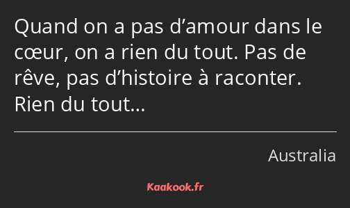 Quand on a pas d’amour dans le cœur, on a rien du tout. Pas de rêve, pas d’histoire à raconter…