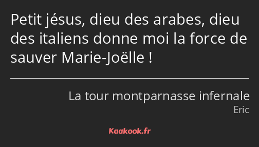 Petit jésus, dieu des arabes, dieu des italiens donne moi la force de sauver Marie-Joëlle !