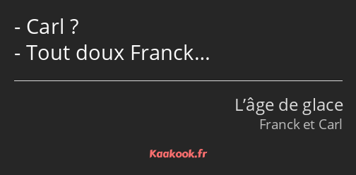 Carl ? Tout doux Franck…