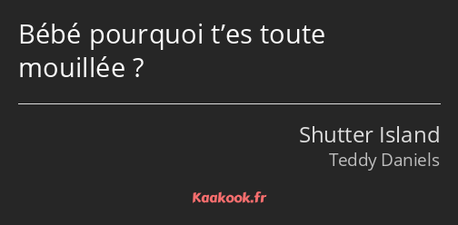 Bébé pourquoi t’es toute mouillée ?