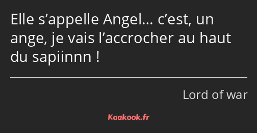 Elle s’appelle Angel… c’est, un ange, je vais l’accrocher au haut du sapiinnn !