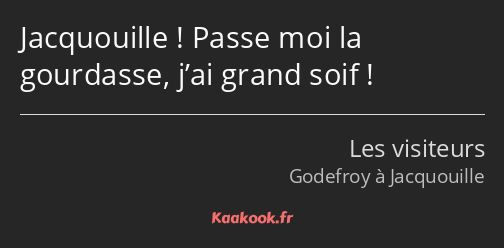 Jacquouille ! Passe moi la gourdasse, j’ai grand soif !