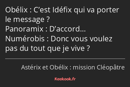 C’est Idéfix qui va porter le message ? D’accord… Donc vous voulez pas du tout que je vive ?