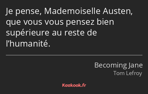 Je pense, Mademoiselle Austen, que vous vous pensez bien supérieure au reste de l’humanité.