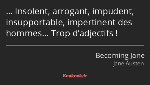 … Insolent, arrogant, impudent, insupportable, impertinent des hommes… Trop d’adjectifs !