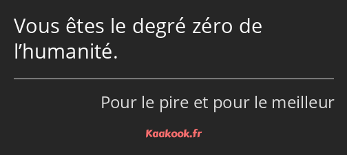 Vous êtes le degré zéro de l’humanité.