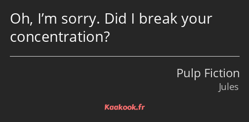 Oh, I’m sorry. Did I break your concentration?