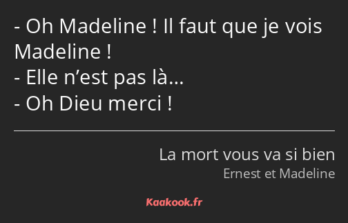 Oh Madeline ! Il faut que je vois Madeline ! Elle n’est pas là… Oh Dieu merci !