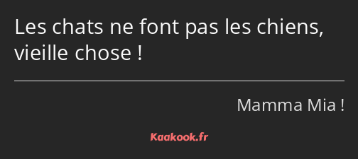 Les chats ne font pas les chiens, vieille chose !