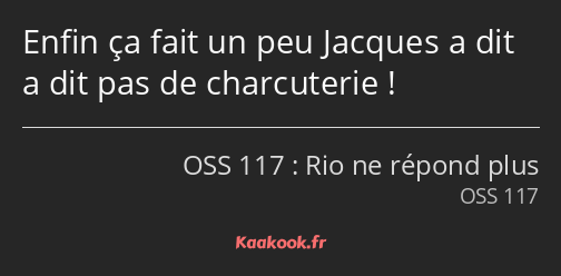 Enfin ça fait un peu Jacques a dit a dit pas de charcuterie !