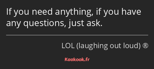 If you need anything, if you have any questions, just ask.