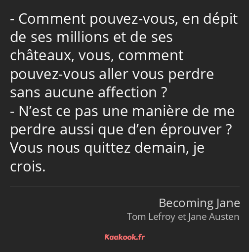 Comment pouvez-vous, en dépit de ses millions et de ses châteaux, vous, comment pouvez-vous aller…