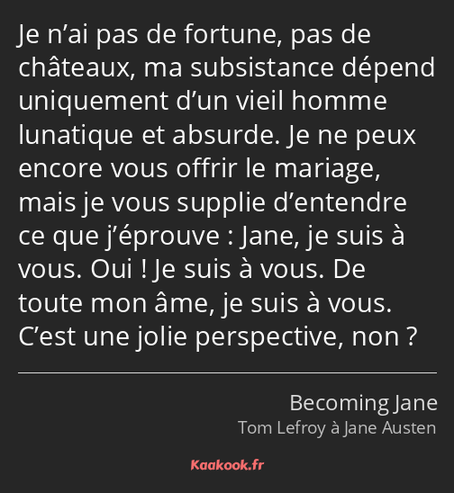 Je n’ai pas de fortune, pas de châteaux, ma subsistance dépend uniquement d’un vieil homme…