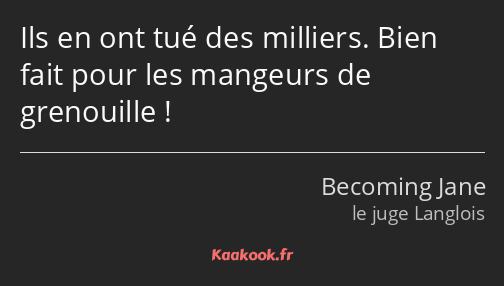 Ils en ont tué des milliers. Bien fait pour les mangeurs de grenouille !