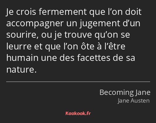 Je crois fermement que l’on doit accompagner un jugement d’un sourire, ou je trouve qu’on se leurre…