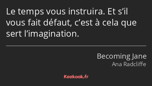 Le temps vous instruira. Et s’il vous fait défaut, c’est à cela que sert l’imagination.