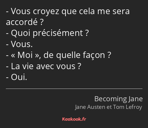 Vous croyez que cela me sera accordé ? Quoi précisément ? Vous. Moi, de quelle façon ? La vie avec…