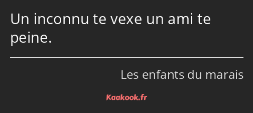 Un inconnu te vexe un ami te peine.