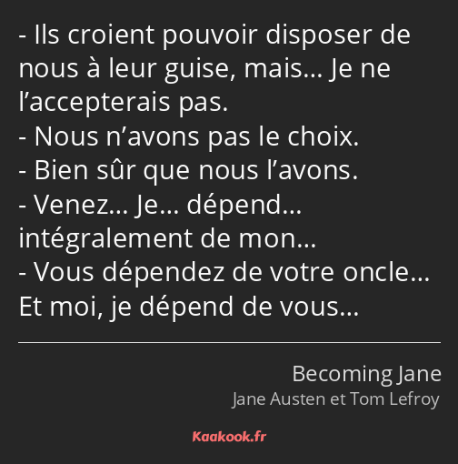 Ils croient pouvoir disposer de nous à leur guise, mais… Je ne l’accepterais pas. Nous n’avons pas…