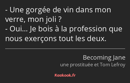 Une gorgée de vin dans mon verre, mon joli ? Oui… Je bois à la profession que nous exerçons tout…