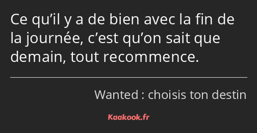 Ce qu’il y a de bien avec la fin de la journée, c’est qu’on sait que demain, tout recommence.