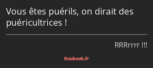 Vous êtes puérils, on dirait des puéricultrices !