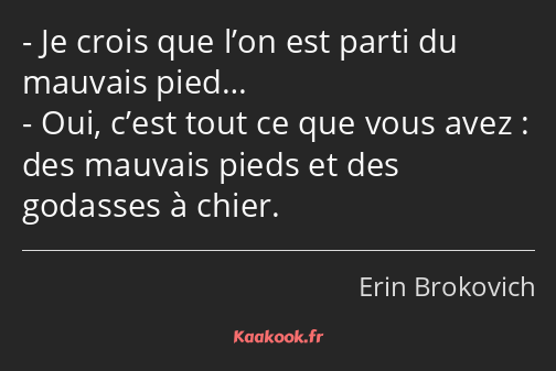 Je crois que l’on est parti du mauvais pied… Oui, c’est tout ce que vous avez : des mauvais pieds…