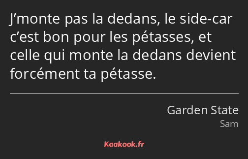 J’monte pas la dedans, le side-car c’est bon pour les pétasses, et celle qui monte la dedans…