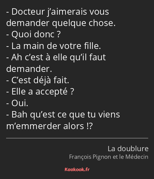 Docteur j’aimerais vous demander quelque chose. Quoi donc ? La main de votre fille. Ah c’est à elle…