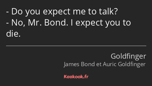 Do you expect me to talk? No, Mr. Bond. I expect you to die.