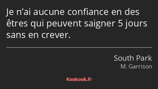 Je n’ai aucune confiance en des êtres qui peuvent saigner 5 jours sans en crever.