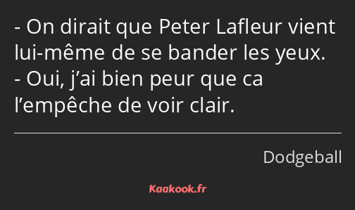 On dirait que Peter Lafleur vient lui-même de se bander les yeux. Oui, j’ai bien peur que ca…