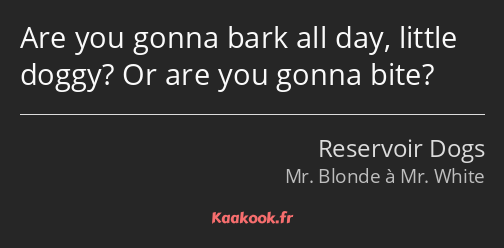 Are you gonna bark all day, little doggy? Or are you gonna bite?
